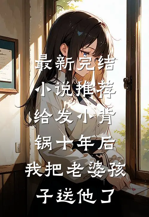 最新完结小说推荐给发小背锅十年后，我把老婆孩子送他了