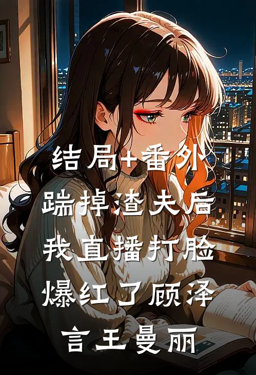 结局+番外踹掉渣夫后我直播打脸爆红了顾泽言王曼丽