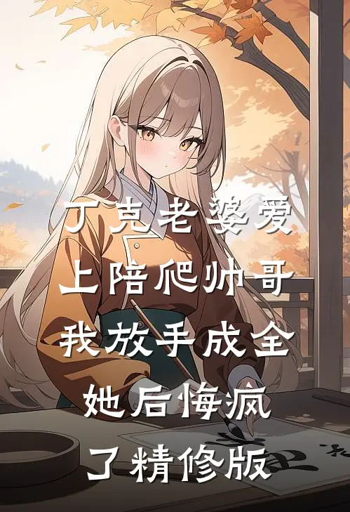 丁克老婆爱上陪爬帅哥，我放手成全她后悔疯了精修版