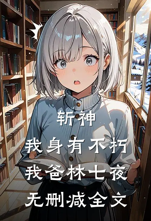 斩神:我身有不朽，我爸林七夜无删减全文