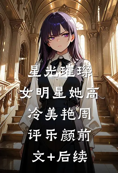 星光璀璨：女明星她高冷美艳周评乐颜前文+后续
