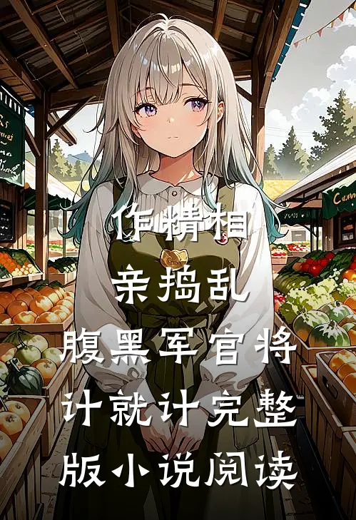 作精相亲捣乱，腹黑军官将计就计完整版小说阅读