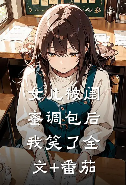 女儿被闺蜜调包后，我笑了全文+番茄