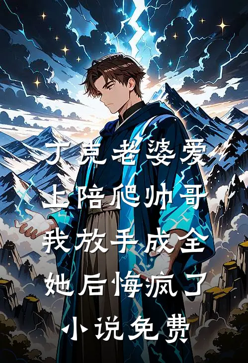 丁克老婆爱上陪爬帅哥，我放手成全她后悔疯了小说免费