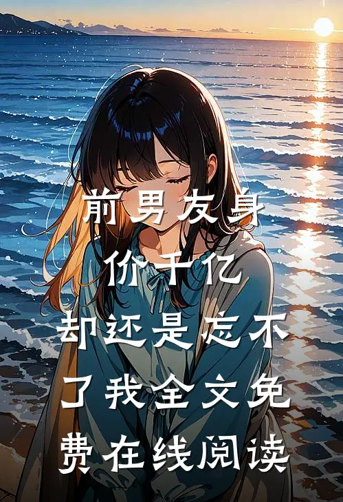 前男友身价千亿，却还是忘不了我全文免费在线阅读