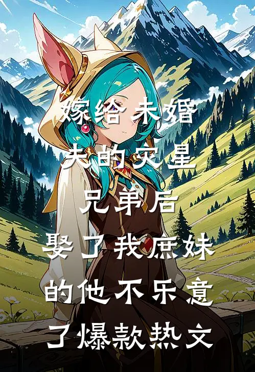 嫁给未婚夫的灾星兄弟后，娶了我庶妹的他不乐意了爆款热文