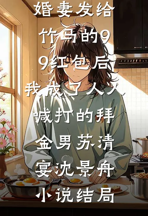 误领了未婚妻发给竹马的99红包后，我成了人人喊打的拜金男苏清宴沈景舟小说结局