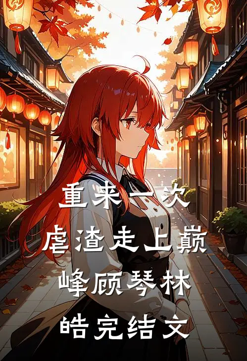 重来一次，虐渣走上巅峰顾琴林皓完结文