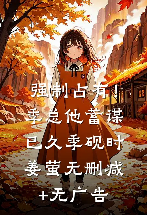 强制占有！季总他蓄谋已久季砚时姜萤无删减+无广告
