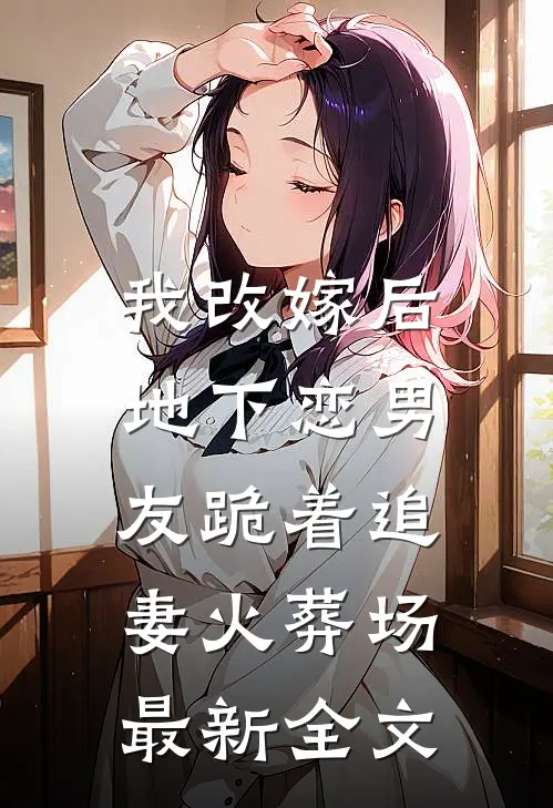 我改嫁后，地下恋男友跪着追妻火葬场最新全文