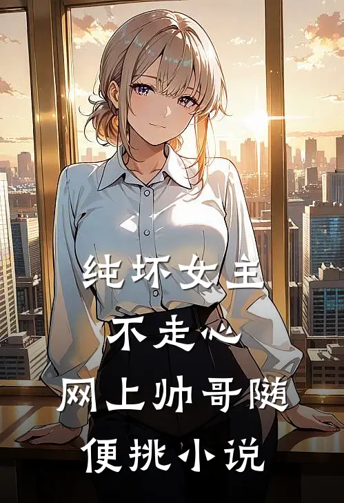 纯坏女主不走心，网上帅哥随便挑小说