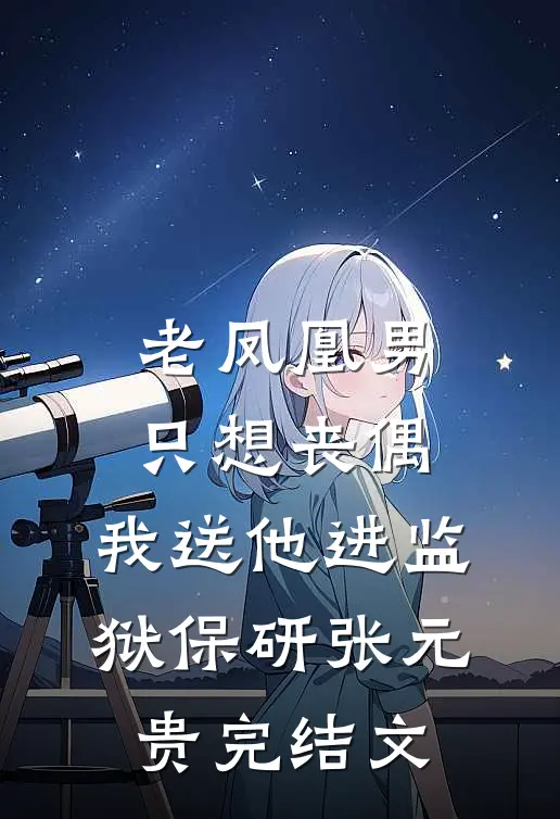 老凤凰男只想丧偶，我送他进监狱保研张元贵完结文
