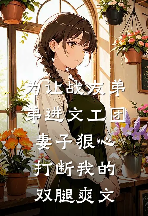 为让战友弟弟进文工团，妻子狠心打断我的双腿爽文