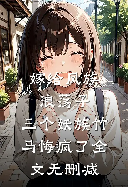 嫁给凤族浪荡子，三个妖族竹马悔疯了全文无删减