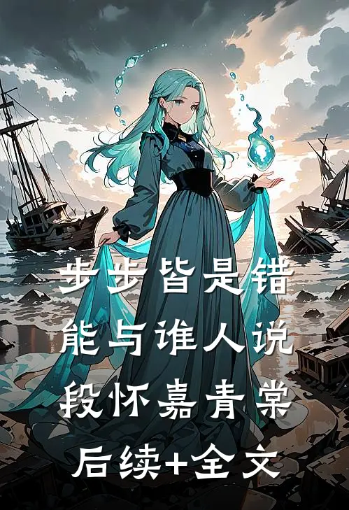 步步皆是错，能与谁人说段怀嘉青棠后续+全文