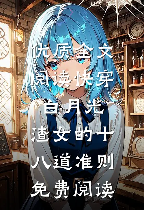 优质全文阅读快穿白月光:渣女的十八道准则免费阅读