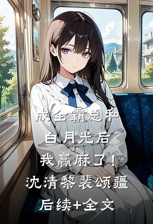 成全霸总和白月光后，我赢麻了！沈清黎裴颂疆后续+全文