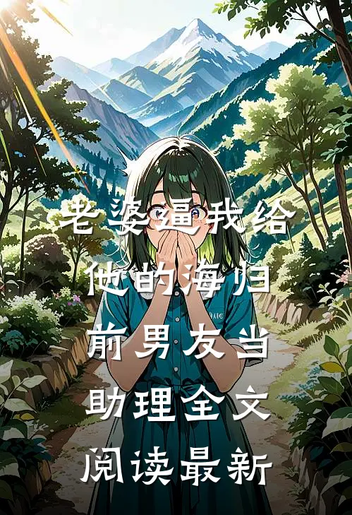 老婆逼我给他的海归前男友当助理全文阅读最新