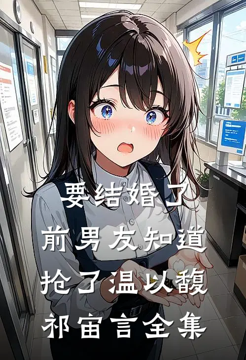 要结婚了，前男友知道抢了温以馥祁宙言 全集