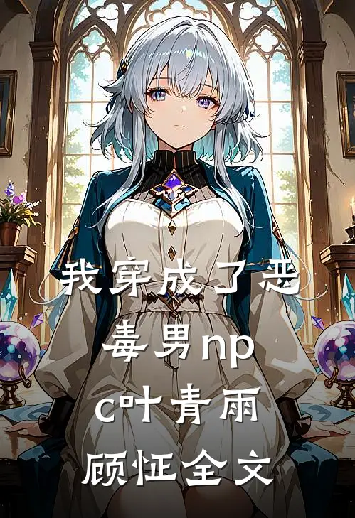 我穿成了恶毒男npc叶青雨顾怔全文