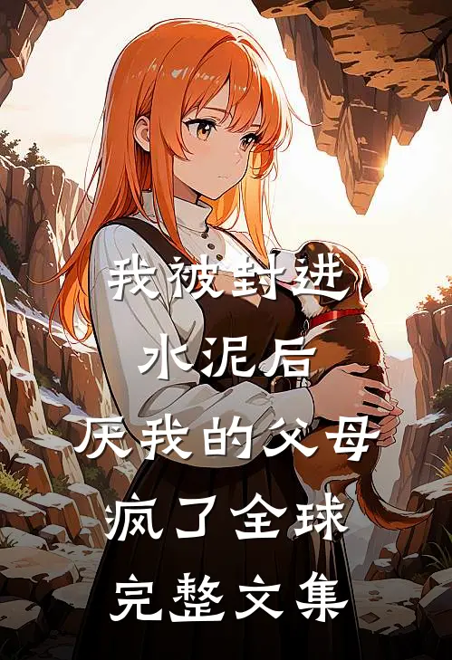 我被封进水泥后，厌我的父母疯了全球完整文集