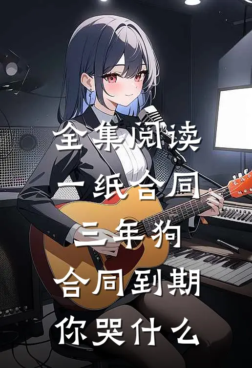全集阅读一纸合同三年狗，合同到期你哭什么