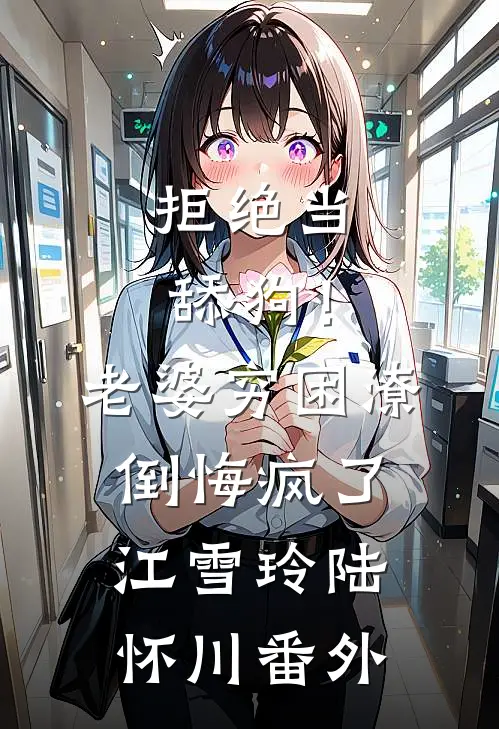 拒绝当舔狗！老婆穷困潦倒悔疯了江雪玲陆怀川番外