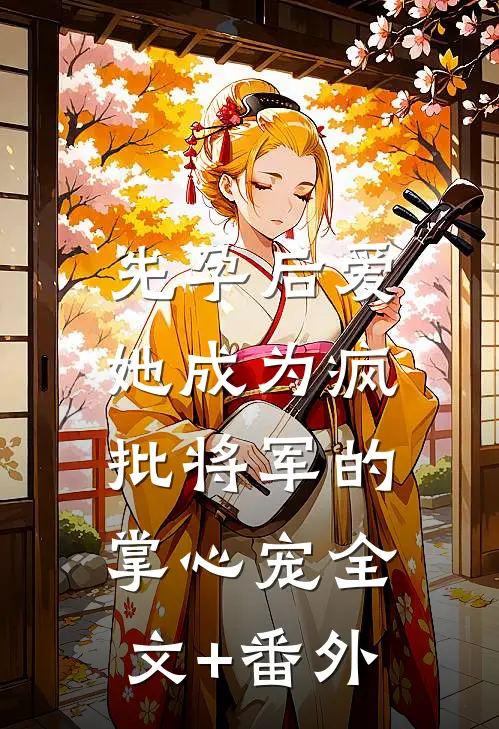 先孕后爱，她成为疯批将军的掌心宠全文+番外