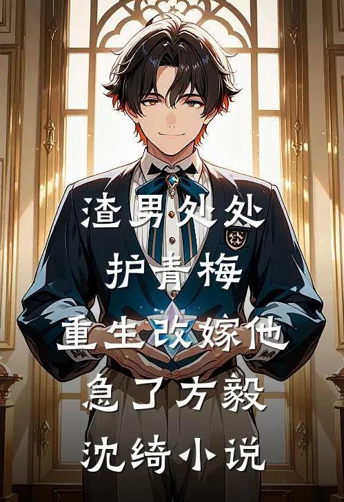 渣男处处护青梅，重生改嫁他急了方毅沈绮小说