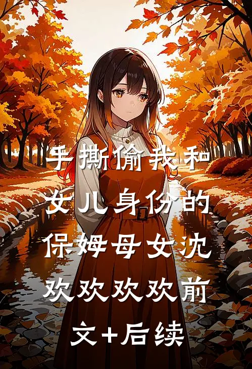 手撕偷我和女儿身份的保姆母女沈欢欢欢欢前文+后续