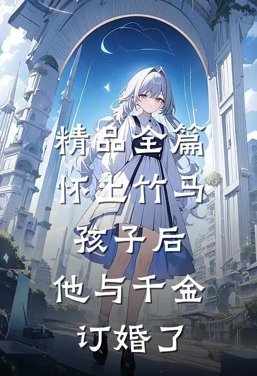 精品全篇怀上竹马孩子后，他与千金订婚了