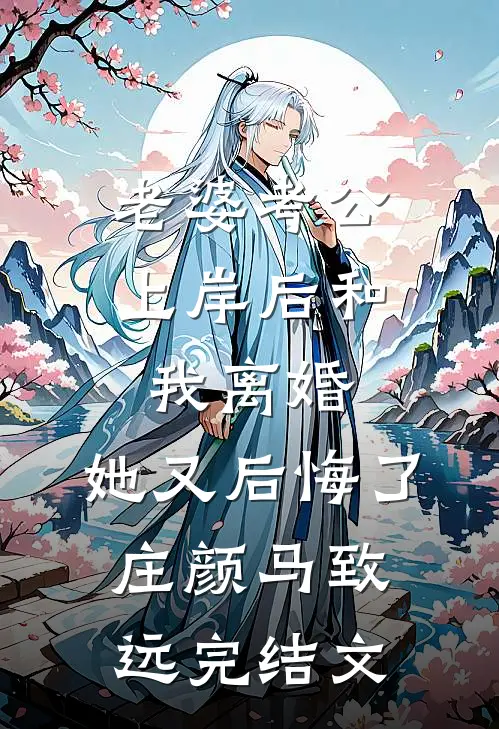 老婆考公上岸后和我离婚，她又后悔了庄颜马致远完结文
