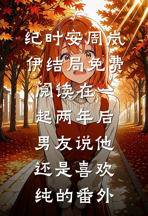 纪时安周岚伊结局免费阅读在一起两年后，男友说他还是喜欢纯的番外