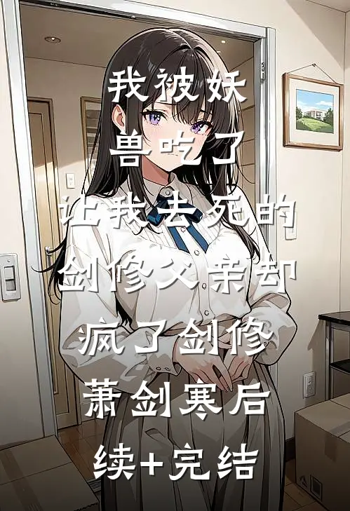 我被妖兽吃了，让我去死的剑修父亲却疯了剑修萧剑寒后续+完结