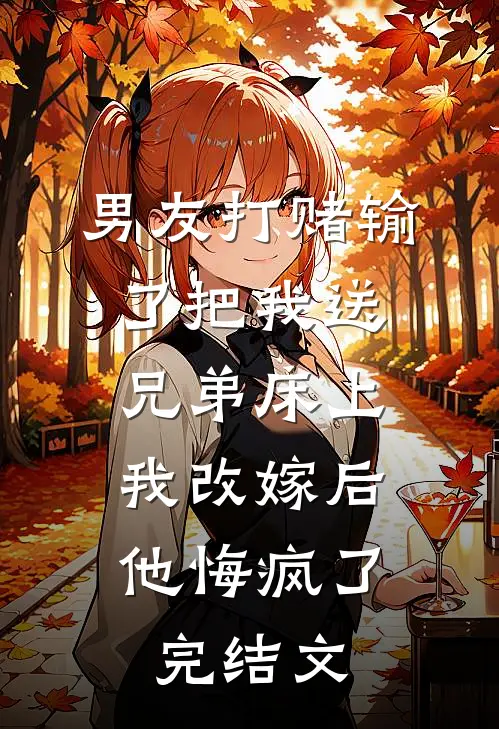 男友打赌输了把我送兄弟床上，我改嫁后他悔疯了完结文
