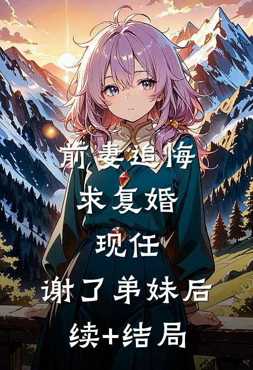 前妻追悔求复婚，现任：谢了弟妹后续+结局