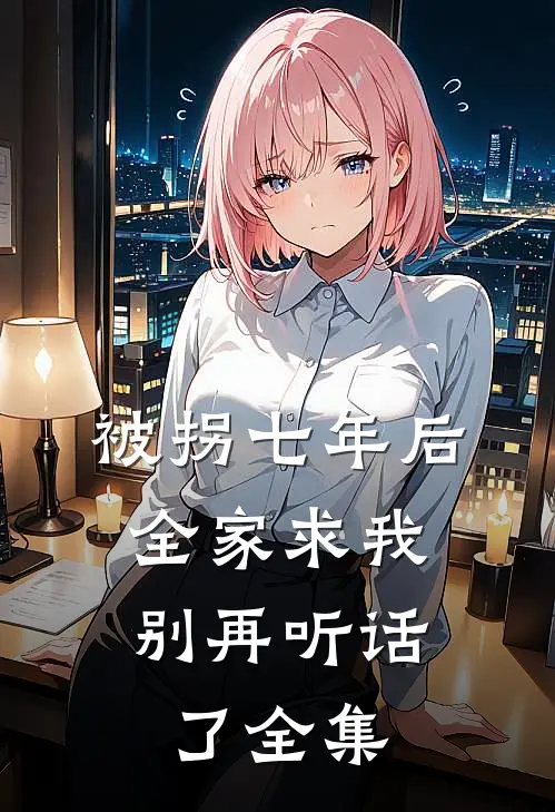 被拐七年后，全家求我别再听话了全集
