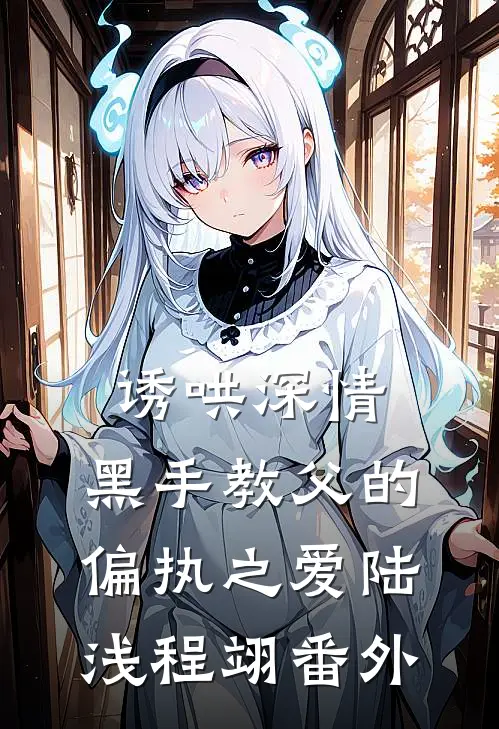 诱哄深情：黑手教父的偏执之爱陆浅程翊 番外