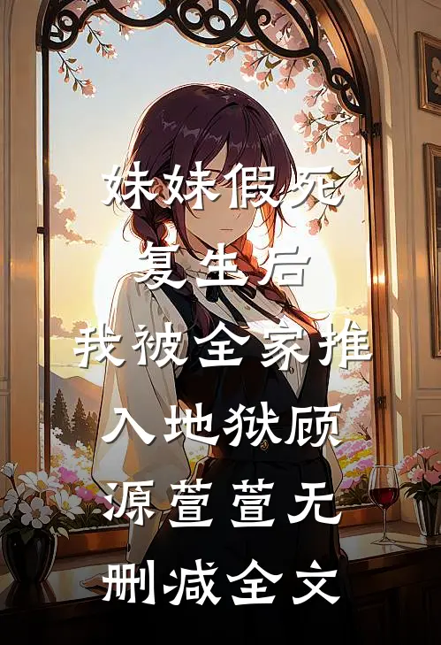 妹妹假死复生后，我被全家推入地狱顾源萱萱无删减全文