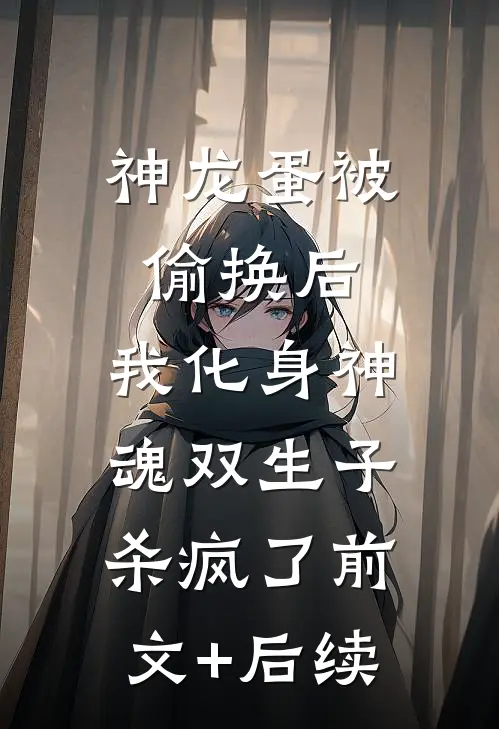 神龙蛋被偷换后，我化身神魂双生子杀疯了前文+后续
