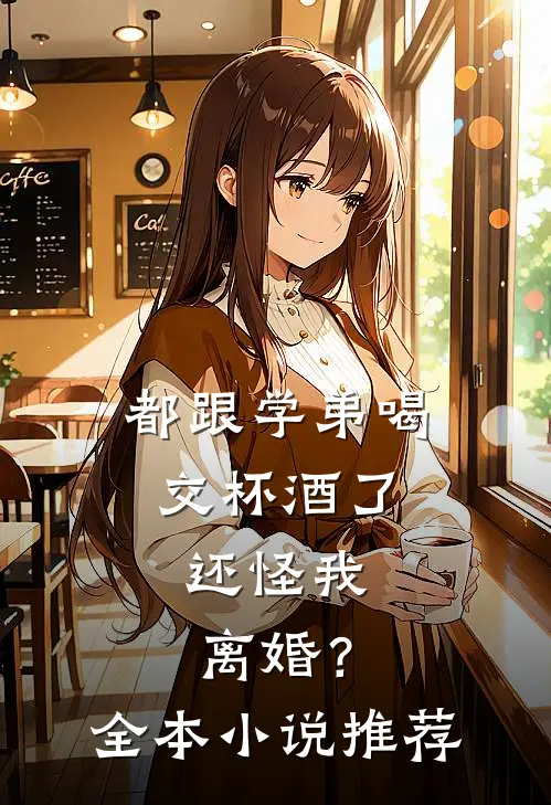 都跟学弟喝交杯酒了，还怪我离婚？全本小说推荐