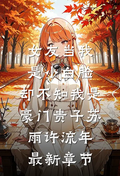 女友当我是小白脸，却不知我是豪门贵子苏雨许流年最新章节