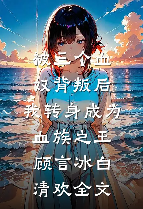 被三个血奴背叛后，我转身成为血族之王顾言冰白清欢全文