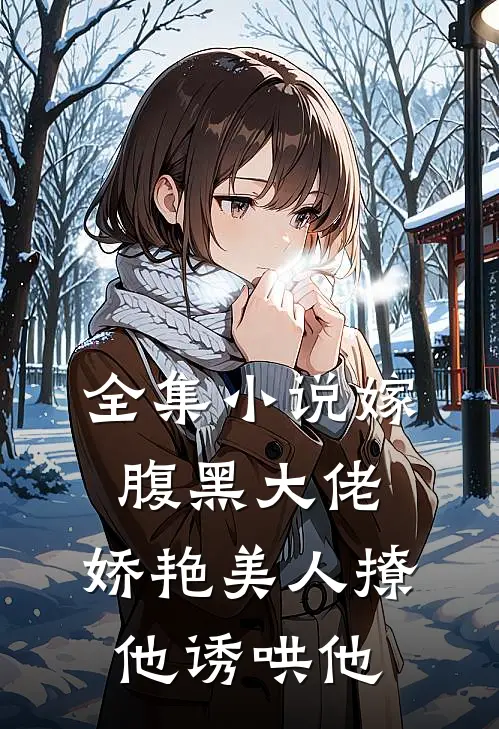 全集小说嫁腹黑大佬，娇艳美人撩他诱哄他