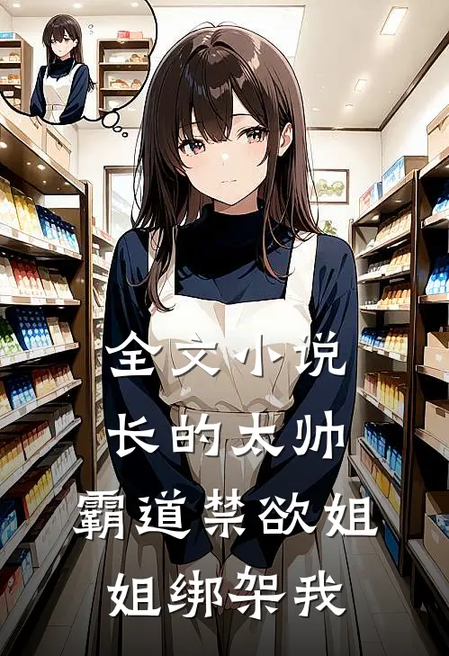全文小说长的太帅,霸道禁欲姐姐绑架我
