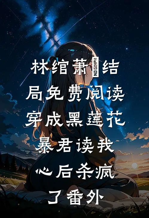 林绾萧璟结局免费阅读穿成黑莲花，暴君读我心后杀疯了番外