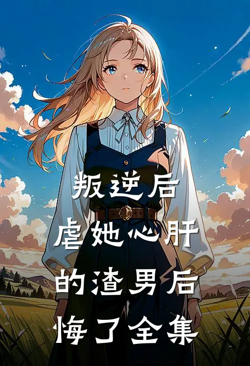 叛逆后,虐她心肝的渣男后悔了 全集免费阅读