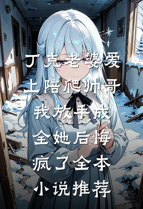 丁克老婆爱上陪爬帅哥，我放手成全她后悔疯了全本小说推荐