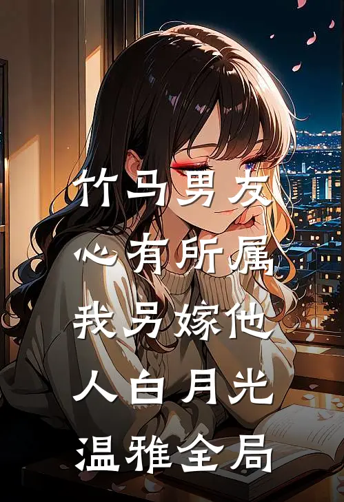 竹马男友心有所属，我另嫁他人白月光温雅全局