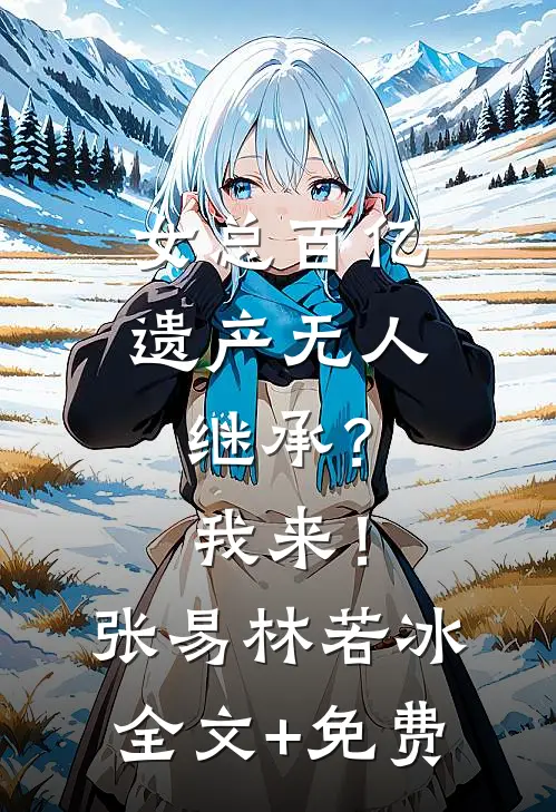 女总百亿遗产无人继承？我来！张易林若冰全文+免费